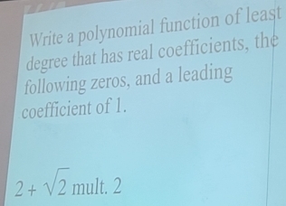 Write a polynomial function of least 
degree that has real coefficients, the 
following zeros, and a leading 
coefficient of 1.
2+sqrt(2)r nult. 2