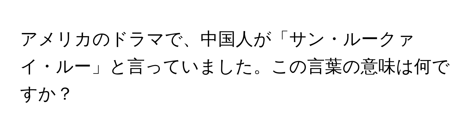 アメリカのドラマで、中国人が「サン・ルークァイ・ルー」と言っていました。この言葉の意味は何ですか？