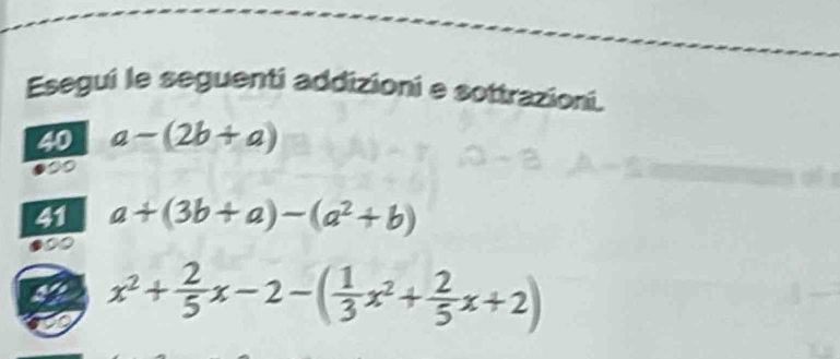 Esegui le seguenti addizioni e sottrazioni. 
40 a-(2b+a)
41 a+(3b+a)-(a^2+b)
x^2+ 2/5 x-2-( 1/3 x^2+ 2/5 x+2)