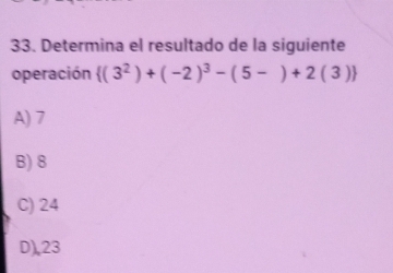 Determina el resultado de la siguiente
operación  (3^2)+(-2)^3-(5-)+2(3)
A) 7
B) 8
C) 24
D), 23