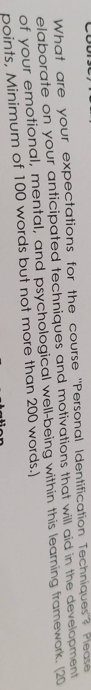 What are your expectations for the course "Personal Identification Techniques"? Please 
elaborate on your anticipated techniques and motivations that will aid in the development 
of your emotional, mental, and psychological well-being within this learning framework. (20
points, Minimum of 100 words but not more than 200 words.)