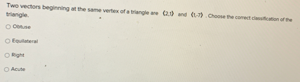 Two vectors beginning at the same vertex of a triangle are
triangle. langle 2,1rangle and langle 1,-7rangle. Choose the correct classification of the
Obtuse
Equilateral
Right
Acute