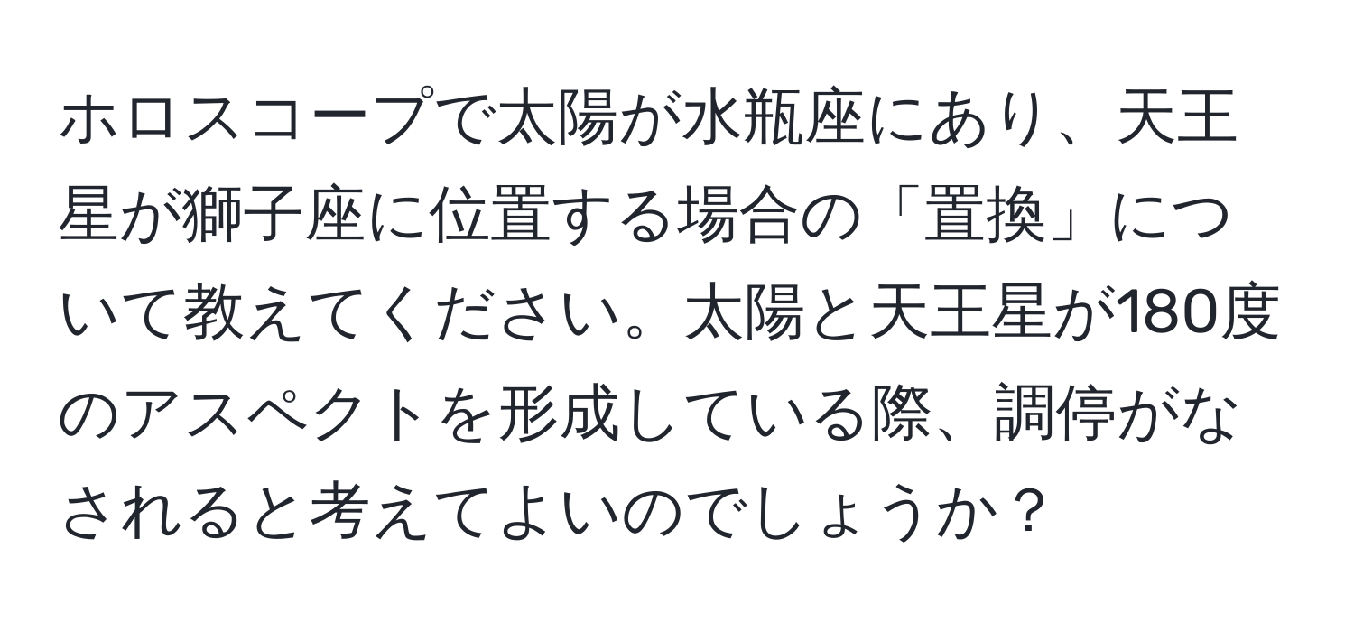 ホロスコープで太陽が水瓶座にあり、天王星が獅子座に位置する場合の「置換」について教えてください。太陽と天王星が180度のアスペクトを形成している際、調停がなされると考えてよいのでしょうか？