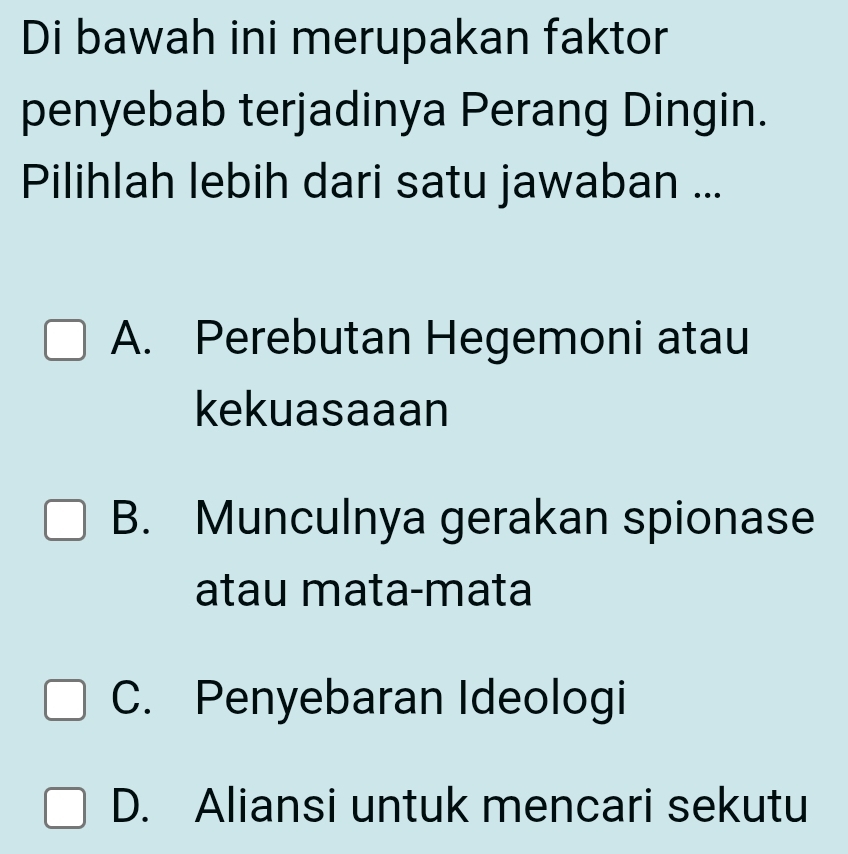 Di bawah ini merupakan faktor
penyebab terjadinya Perang Dingin.
Pilihlah lebih dari satu jawaban ...
A. Perebutan Hegemoni atau
kekuasaaan
B. Munculnya gerakan spionase
atau mata-mata
C. Penyebaran Ideologi
D. Aliansi untuk mencari sekutu