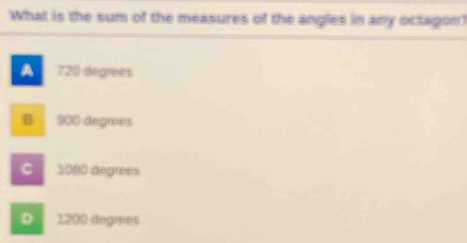 What is the sum of the measures of the angles in any octagon'?
a 720 degrees
B 900 degrees
C 3080 degrees
D 1200 degrees