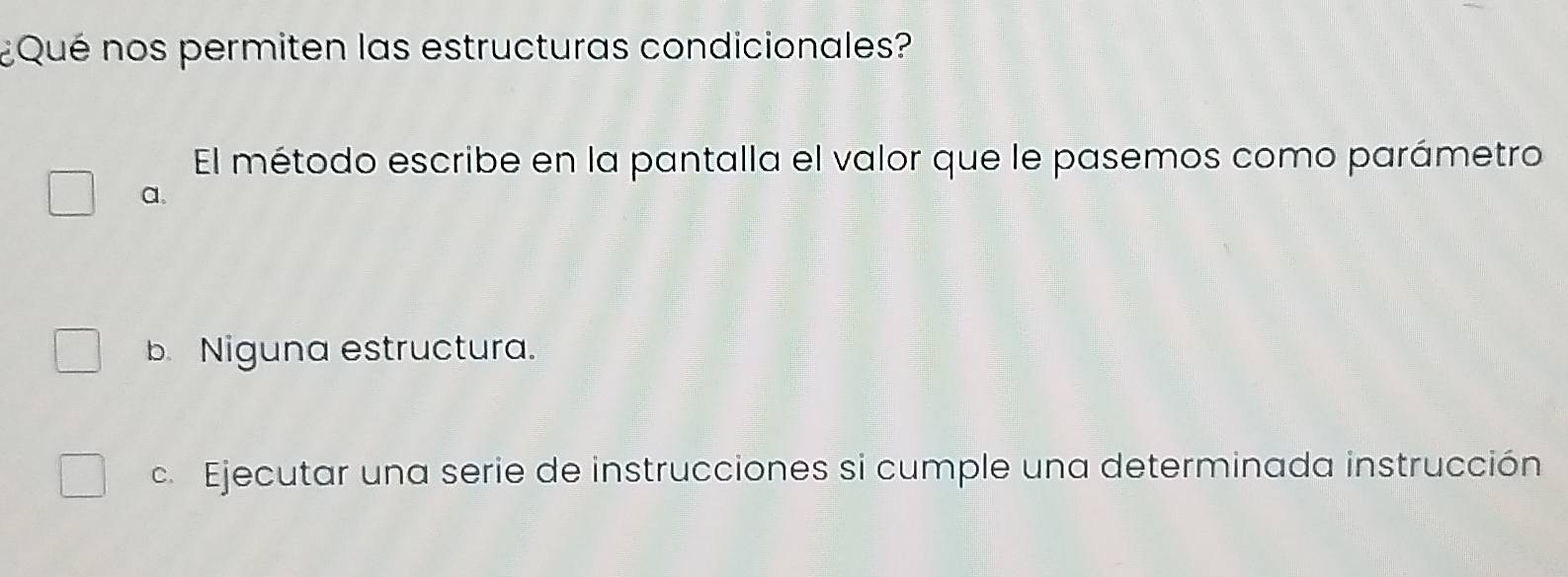 ¿Qué nos permiten las estructuras condicionales?
El método escribe en la pantalla el valor que le pasemos como parámetro
a.
b.Niguna estructura.
c. Ejecutar una serie de instrucciones si cumple una determinada instrucción