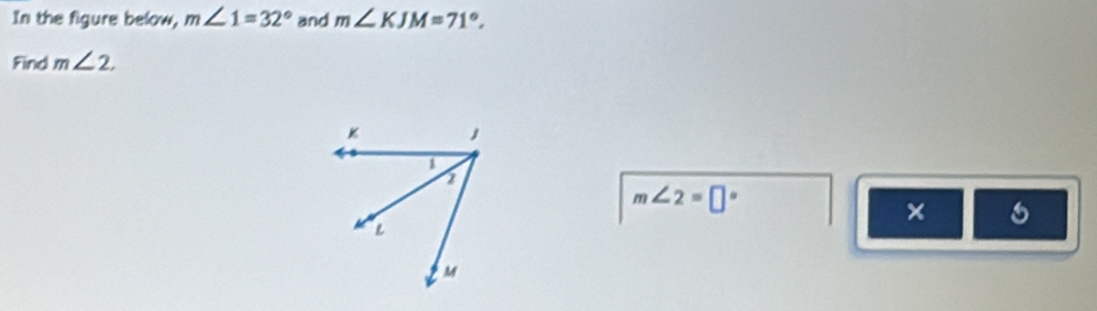 In the figure below, m∠ 1=32° and m∠ KJM=71°, 
Find m∠ 2.
m∠ 2=□°
×