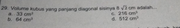 Volume kubus yang panjang diagonal sisinya 8sqrt(2)cm adalah...
a. 33cm^3 C. 216cm^3
b. 64cm^3 d. 512cm^3