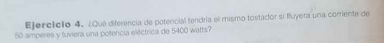 ¿Qué diferencia de potencial tendría el mismo tostador si fluyera una corriente de
50 amperes y tuviera una potencia eléctrica de 5400 watts?