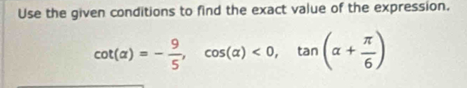 Use the given conditions to find the exact value of the expression.
cot (alpha )=- 9/5 , cos (alpha )<0</tex>, tan (alpha + π /6 )