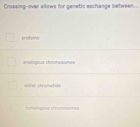 Crossing-over allows for genetic exchange between...
proteins
analogous chromosomes
sister chromatids
homologous chromosomes