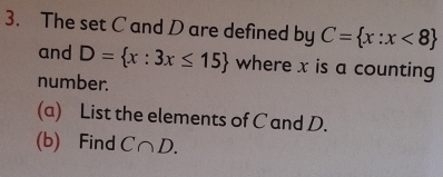 The set C and D are defined by C= x:x<8
and D= x:3x≤ 15 where x is a counting 
number. 
(a) List the elements of C and D. 
(b) Find C∩ D.