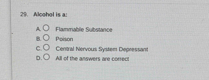 Alcohol is a:
A. Flammable Substance
Poison
Central Nervous System Depressant
All of the answers are correct