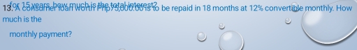 13.% coxsamer an wor h p rad6u9s o be repaid in 18 months at 12% convertible monthly. How 
much is the 
monthly payment?