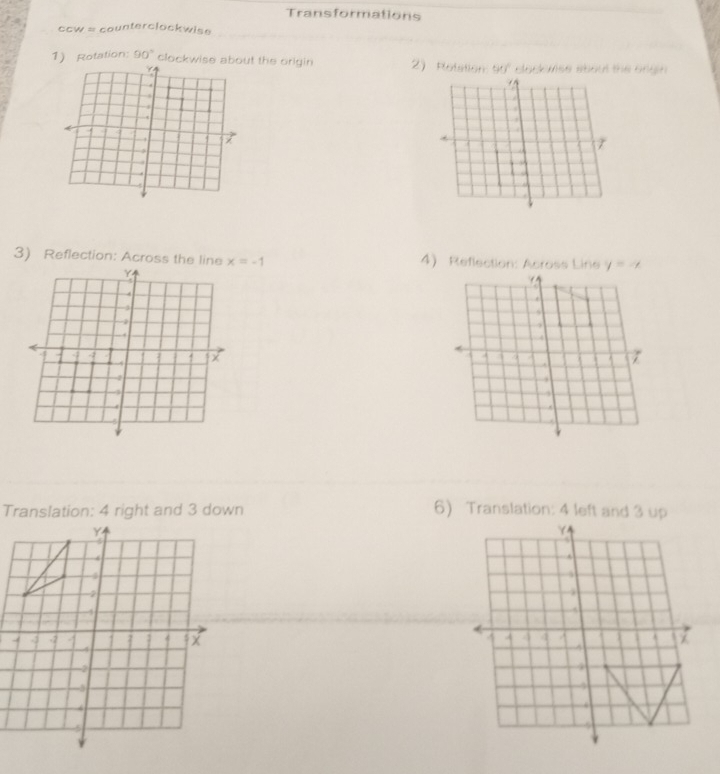 Transformations 
ccw = counterclockwise 
1) Rotation: 90° clockwise about the origin 2) Rotation 50° elack se ebout the ongin 
3) Reflection: Across the line x=-1 4 Reflection: Across Line y=x

Translation: 4 right and 3 down 6) Translation: 4 left and 3 up