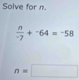 Solve for n.
 n/-7 +^-64=^-58
n=□