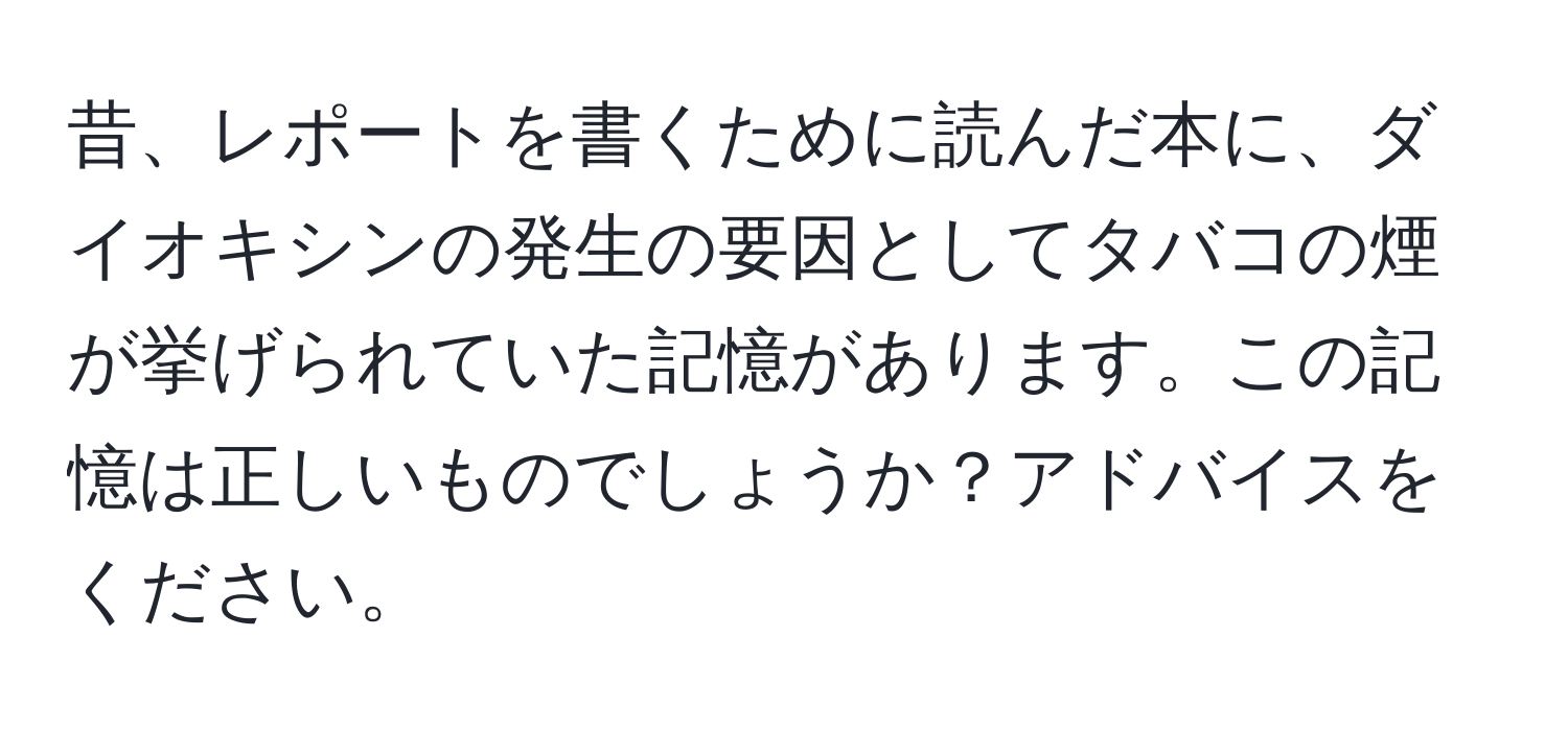 昔、レポートを書くために読んだ本に、ダイオキシンの発生の要因としてタバコの煙が挙げられていた記憶があります。この記憶は正しいものでしょうか？アドバイスをください。