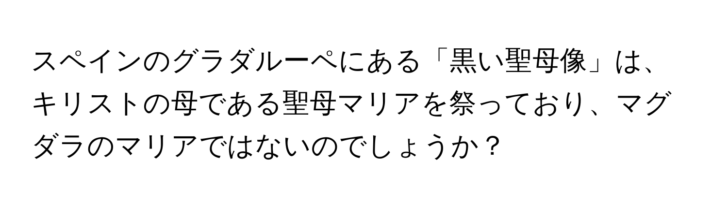 スペインのグラダルーペにある「黒い聖母像」は、キリストの母である聖母マリアを祭っており、マグダラのマリアではないのでしょうか？