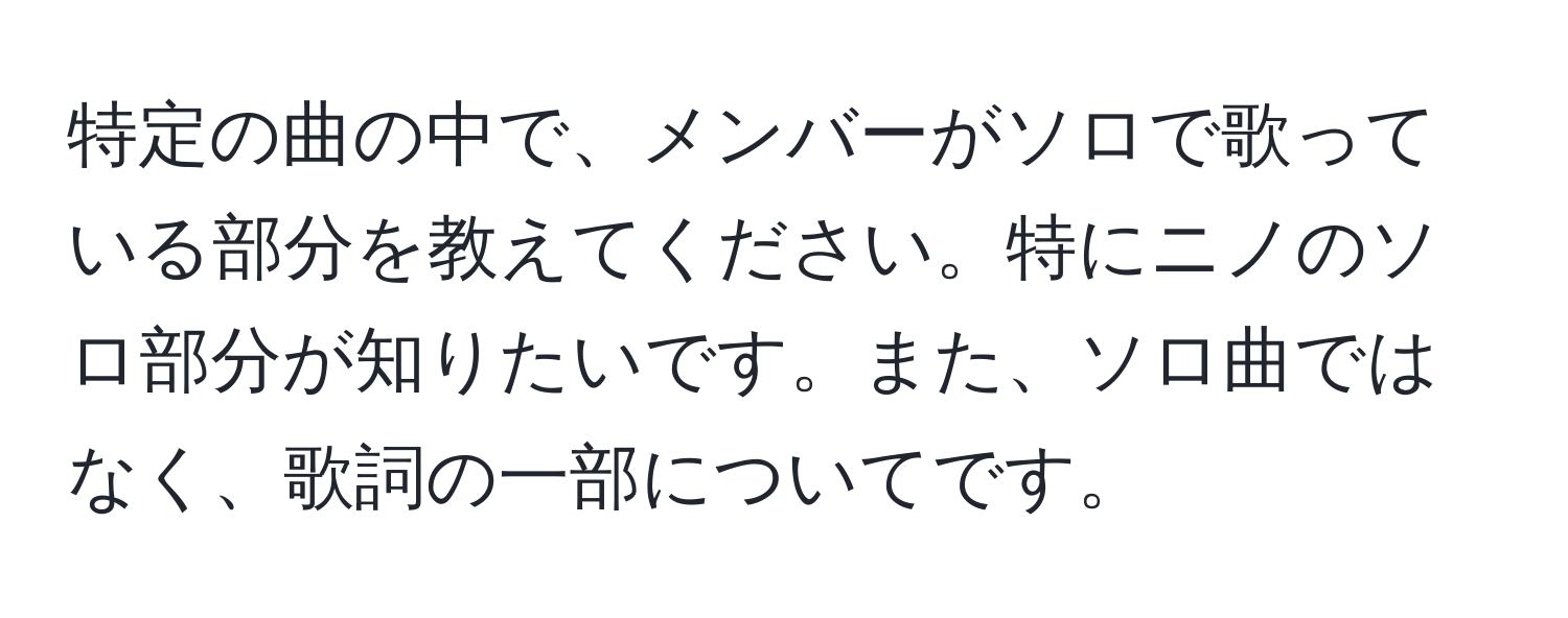 特定の曲の中で、メンバーがソロで歌っている部分を教えてください。特にニノのソロ部分が知りたいです。また、ソロ曲ではなく、歌詞の一部についてです。