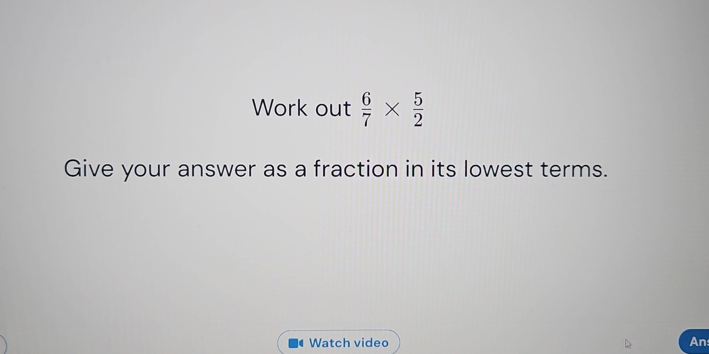 Work out  6/7 *  5/2 
Give your answer as a fraction in its lowest terms. 
Watch video An