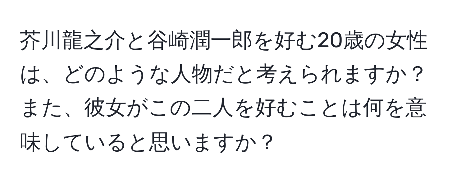 芥川龍之介と谷崎潤一郎を好む20歳の女性は、どのような人物だと考えられますか？また、彼女がこの二人を好むことは何を意味していると思いますか？