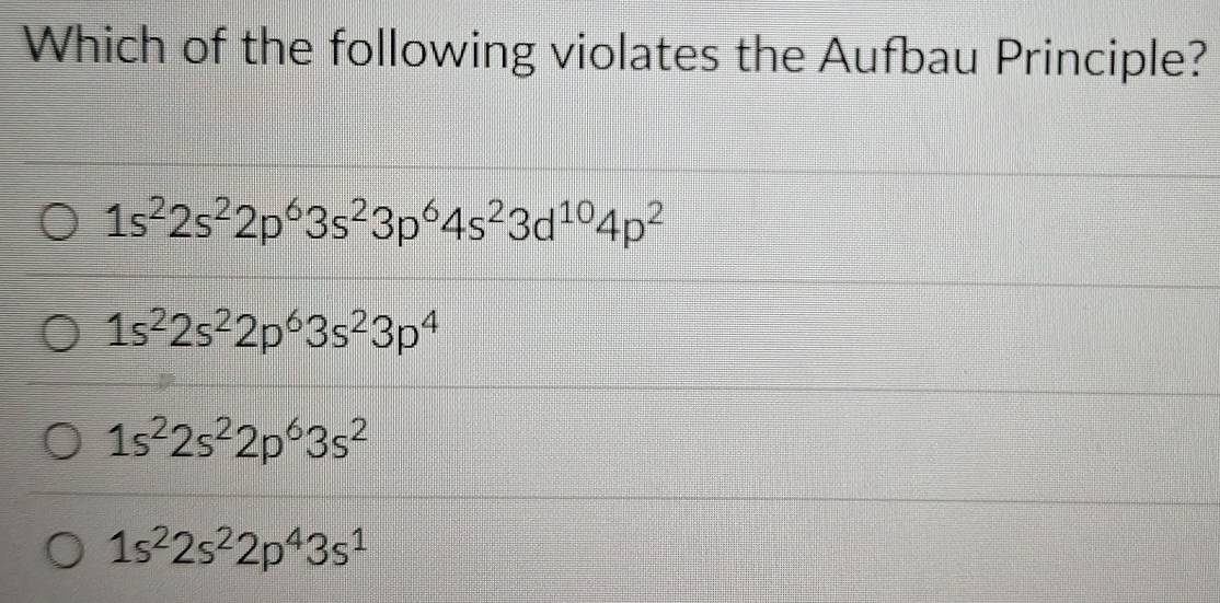 Which of the following violates the Aufbau Principle?
1s^22s^22p^63s^23p^64s^23d^(10)4p^2
1s^22s^22p^63s^23p^4
1s^22s^22p^63s^2
1s^22s^22p^43s^1