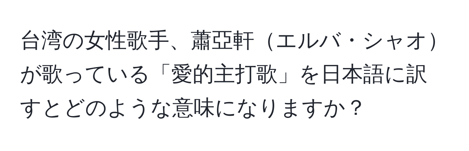 台湾の女性歌手、蕭亞軒エルバ・シャオが歌っている「愛的主打歌」を日本語に訳すとどのような意味になりますか？