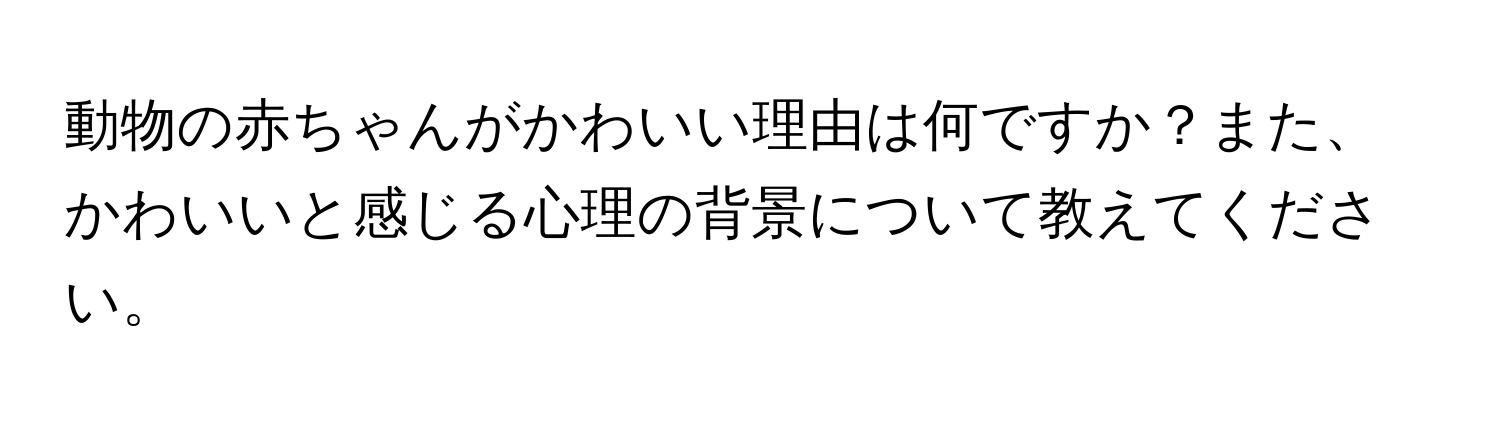 動物の赤ちゃんがかわいい理由は何ですか？また、かわいいと感じる心理の背景について教えてください。