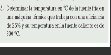 Determinar la temperatura en°C de la fuente fría en 
una máquina térmica que trabaja con una eficiencia 
de 25% y su temperatura en la fuente caliente es de
390°C.