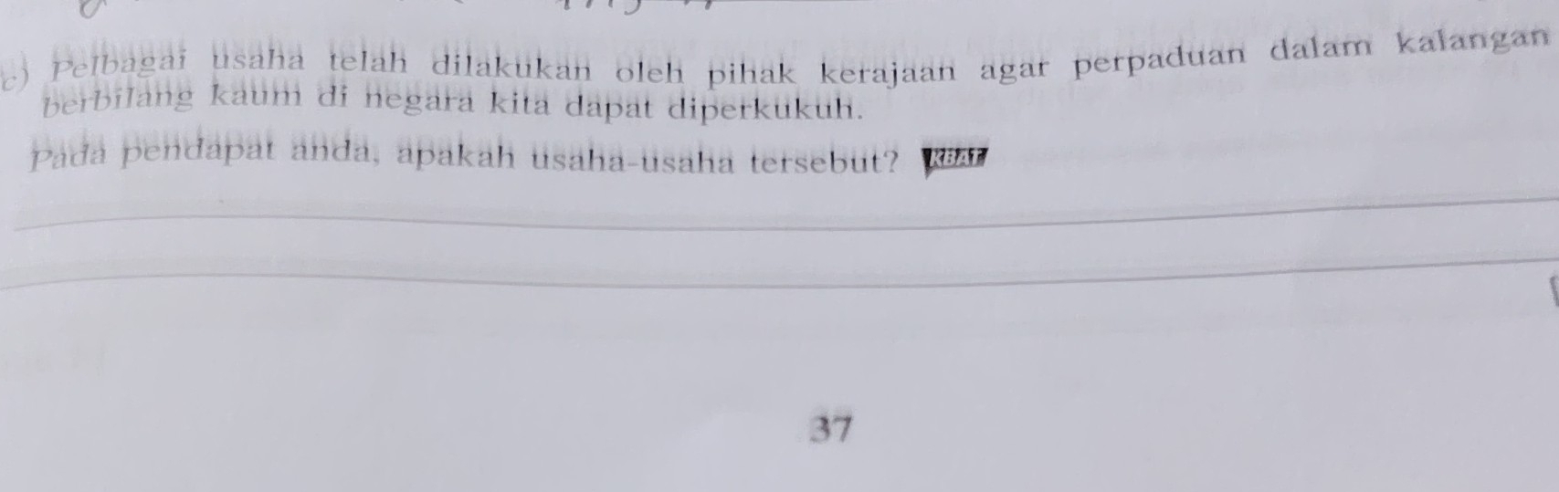 Pelbagai usaha telah dilakukan oleh pihak kerajaan agar perpaduan dalam kalangan 
berbilang kaum di negara kita dapat diperkukuh. 
Pada pendapat anda, apakah usaha-usaha tersebut? W 
_ 
_
37