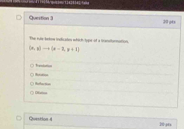 ucture com/courses/4119058/quizzes/12428342/take
Question 3 20 pts
The rule below indicates which type of a transformation.
(x,y)to (x-2,y+1)
Translation
Rotation
Refection
Dilation
Question 4 20 pts