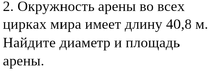 Окружность арены во всех 
цирках мира имеет длину 40,8 м. 
Найдиτе диаметр и πлошцадь 
aрены.