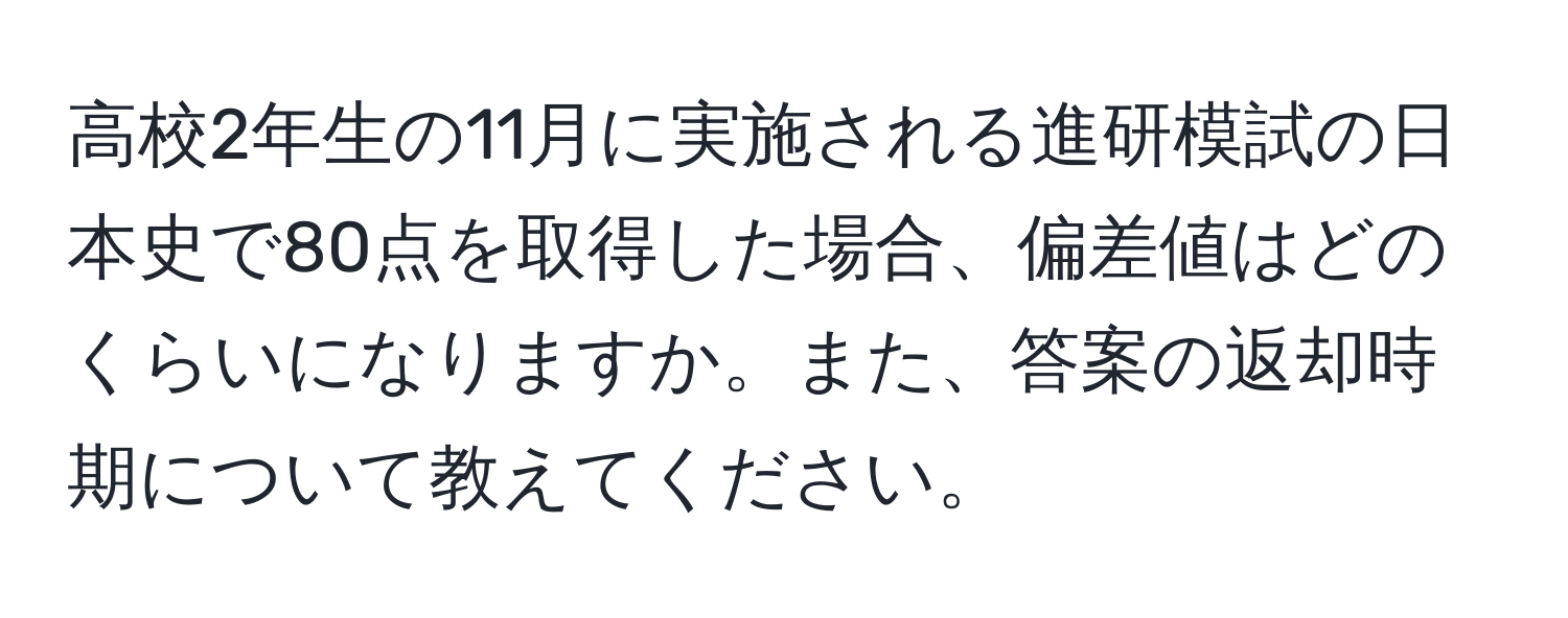 高校2年生の11月に実施される進研模試の日本史で80点を取得した場合、偏差値はどのくらいになりますか。また、答案の返却時期について教えてください。