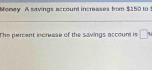 Money A savings account increases from $150 to $
_ 
The percent increase of the savings account is □ 9