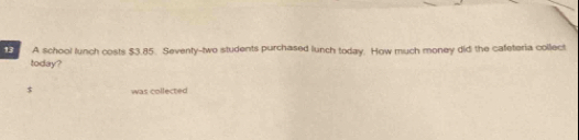 A school lunch costs $3.85. Sevenly-two students purchased lunch today. How much money did the cafeteria collect 
today?
$ was collected