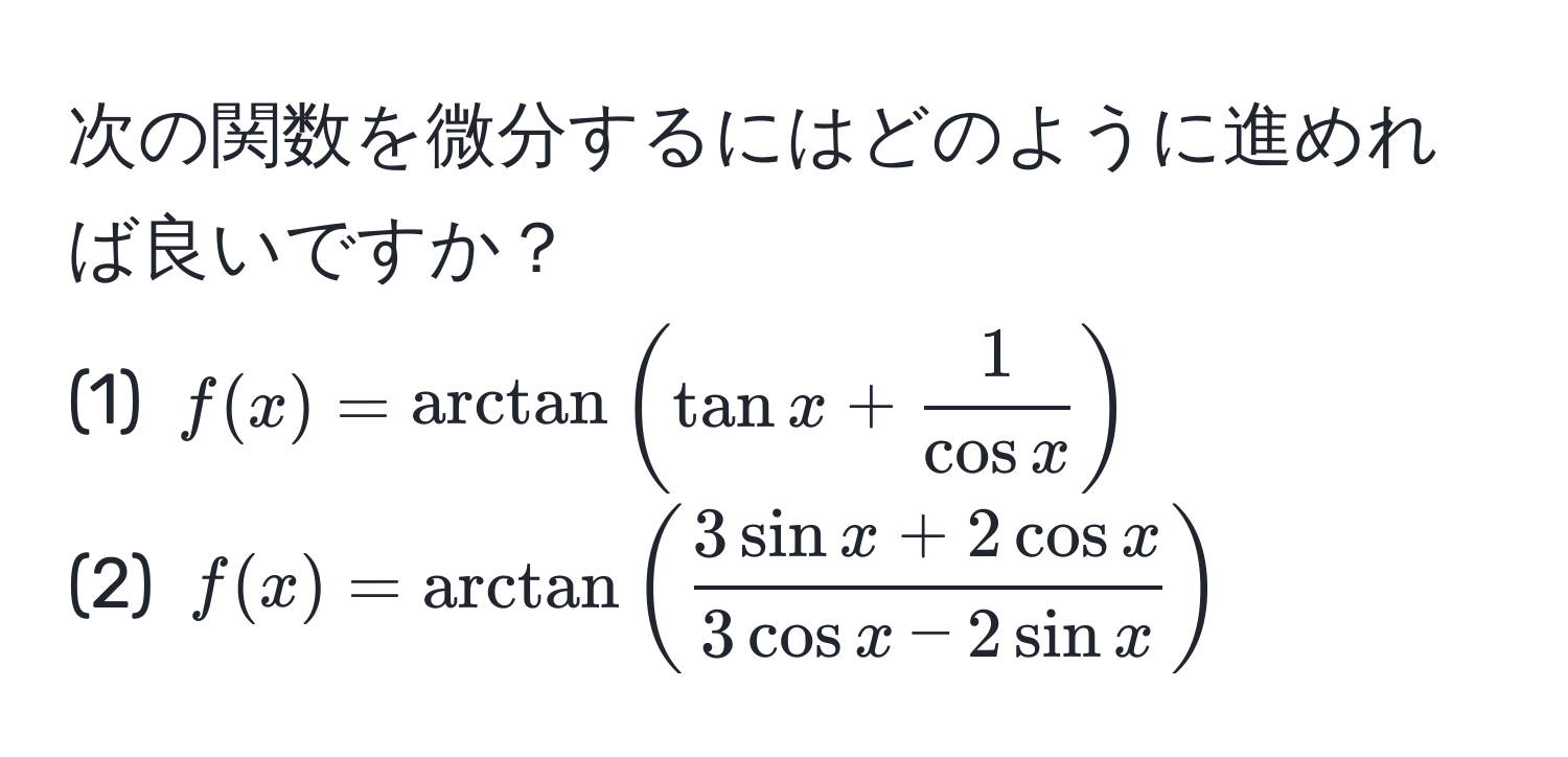 次の関数を微分するにはどのように進めれば良いですか？  
(1) ( f(x) = arctan(tanx + frac1cosx) )  
(2) ( f(x) = arctan(frac3sinx + 2cosx3cosx - 2sinx) )