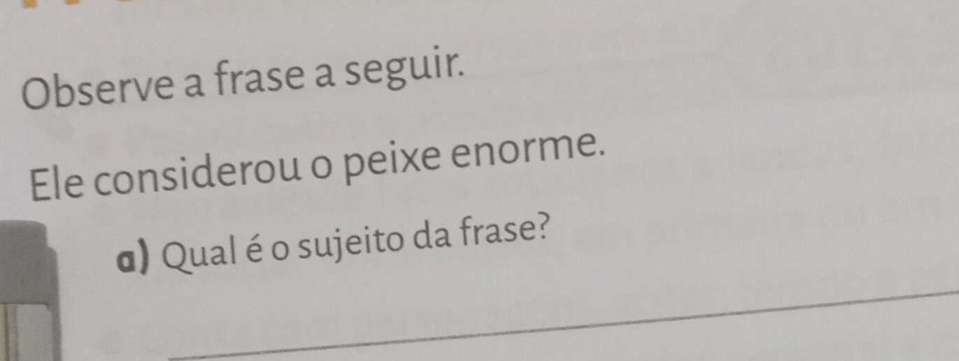 Observe a frase a seguir. 
Ele considerou o peixe enorme. 
_ 
d) Qual é o sujeito da frase?