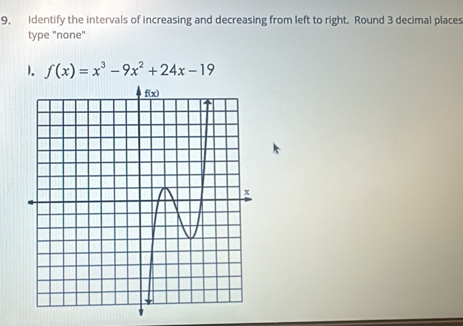 Identify the intervals of increasing and decreasing from left to right. Round 3 decimal places
type "none"
1. f(x)=x^3-9x^2+24x-19