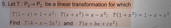 Let T:P_2to P_2 be a linear transformation for which
T(1+x)=1+x^2; T(x+x^2)=x-x^2; T(1+x^2)=1+x+x^2
Find T(4-x+3x^2) and T(a+bx+cx^2)