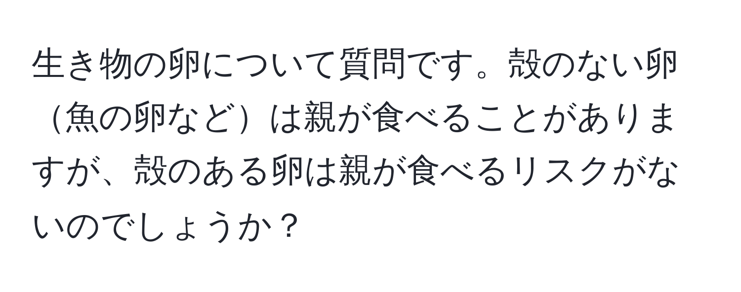 生き物の卵について質問です。殻のない卵魚の卵などは親が食べることがありますが、殻のある卵は親が食べるリスクがないのでしょうか？