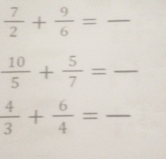  7/2 + 9/6 = - _ 
_  10/5 + 5/7 =frac 
 4/3 + 6/4 = _