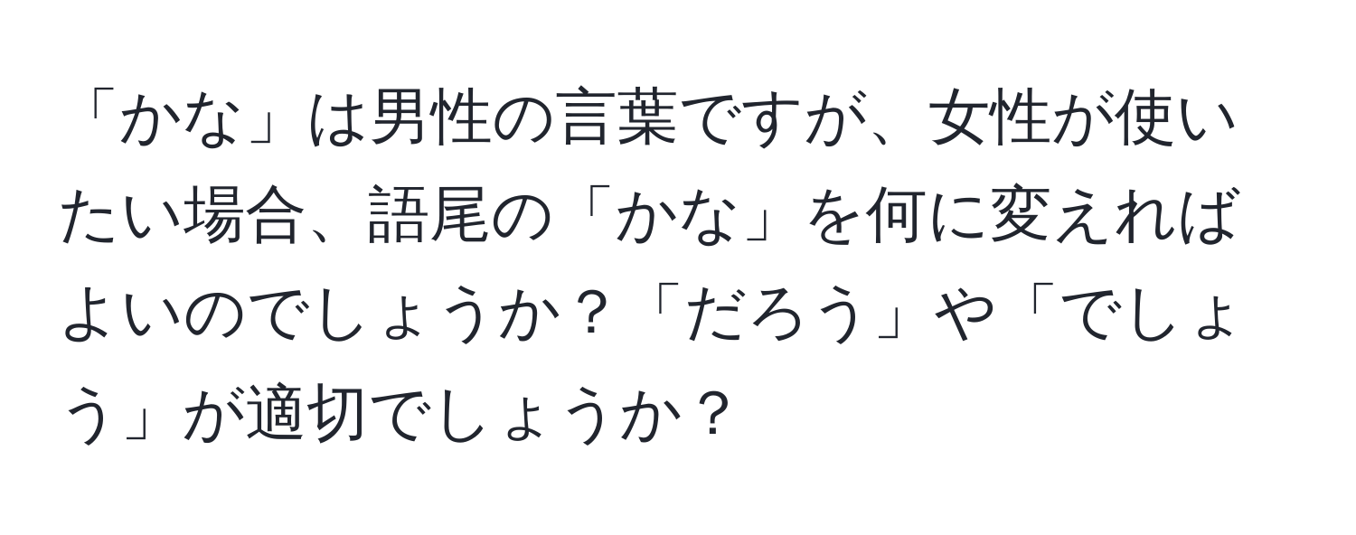 「かな」は男性の言葉ですが、女性が使いたい場合、語尾の「かな」を何に変えればよいのでしょうか？「だろう」や「でしょう」が適切でしょうか？