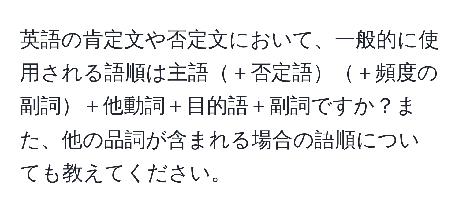 英語の肯定文や否定文において、一般的に使用される語順は主語＋否定語＋頻度の副詞＋他動詞＋目的語＋副詞ですか？また、他の品詞が含まれる場合の語順についても教えてください。