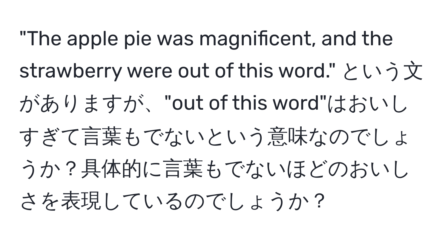 "The apple pie was magnificent, and the strawberry were out of this word." という文がありますが、"out of this word"はおいしすぎて言葉もでないという意味なのでしょうか？具体的に言葉もでないほどのおいしさを表現しているのでしょうか？