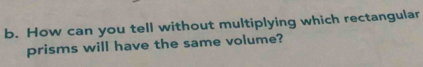 How can you tell without multiplying which rectangular 
prisms will have the same volume?