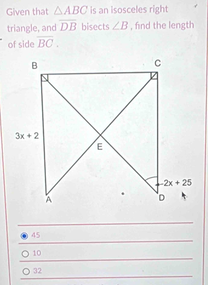 Given that △ ABC is an isosceles right
triangle, and overline DB bisects ∠ B , fnd the length
of side overline BC.
45
10
32