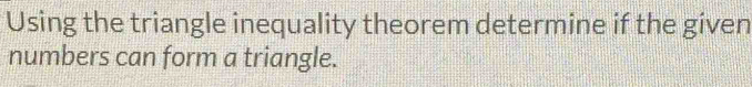 Using the triangle inequality theorem determine if the given 
numbers can form a triangle.