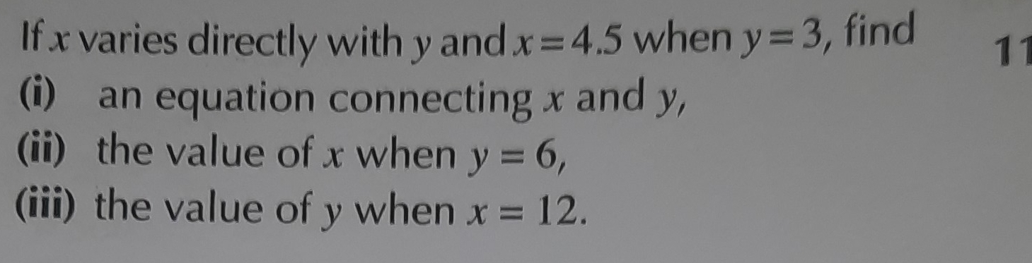 If x varies directly with y and x=4.5 when y=3 find 
11 
(i) an equation connecting x and y, 
(ii) the value of x when y=6, 
(iii) the value of y when x=12.