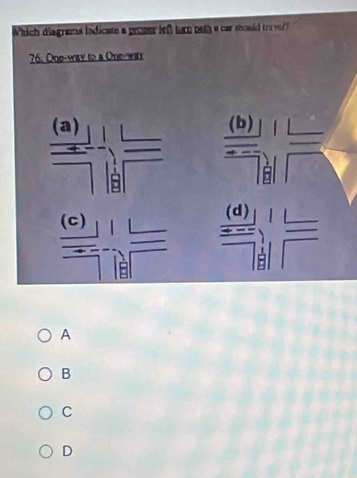 Which diagrams indicate a proser left tar peth a car should trave
76. One-way to a One-way
(b)
(d)
(C)
A
B
C
D