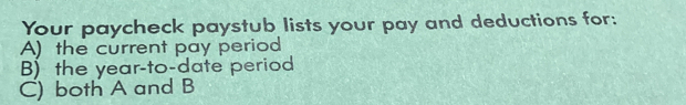 Your paycheck paystub lists your pay and deductions for: 
A) the current pay period 
B) the year -to-date period 
C) both A and B